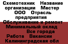 Схемотехник › Название организации ­ Мастер, ООО › Отрасль предприятия ­ Обслуживание и ремонт › Минимальный оклад ­ 120 000 - Все города Работа » Вакансии   . Калининградская обл.,Советск г.